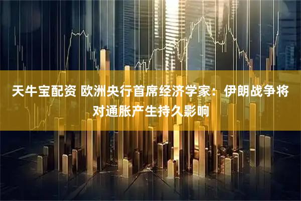 天牛宝配资 欧洲央行首席经济学家：伊朗战争将对通胀产生持久影响