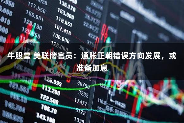 牛股堂 美联储官员:通胀正朝错误方向发展,或准备加息