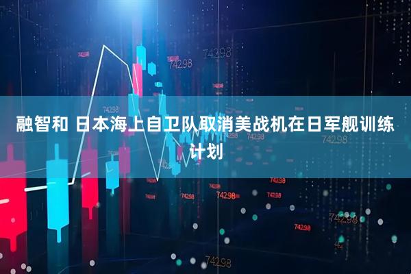 融智和 日本海上自卫队取消美战机在日军舰训练计划