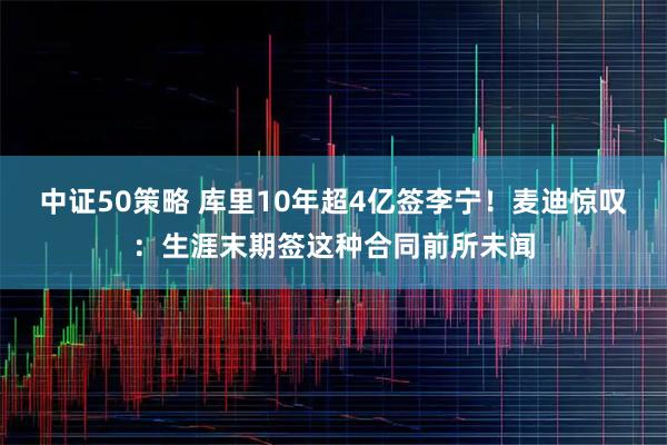 中证50策略 库里10年超4亿签李宁!麦迪惊叹:生涯末期签这种合同前所未闻