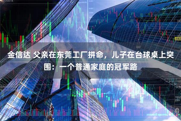 金信达 父亲在东莞工厂拼命，儿子在台球桌上突围：一个普通家庭的冠军路