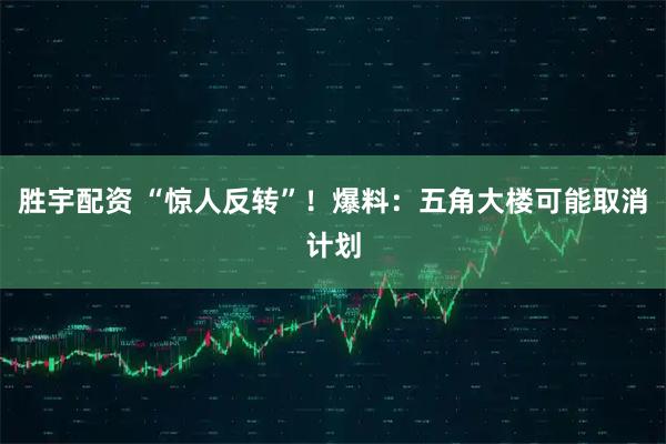 胜宇配资 “惊人反转”！爆料：五角大楼可能取消计划