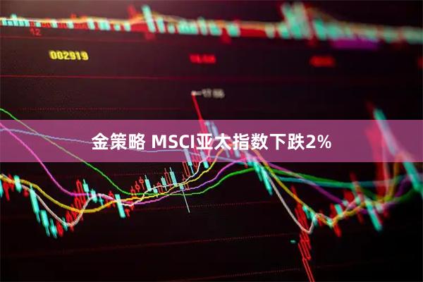 金策略 MSCI亚太指数下跌2%