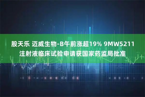 股天乐 迈威生物-B午前涨超19% 9MW5211注射液临床试验申请获国家药监局批准