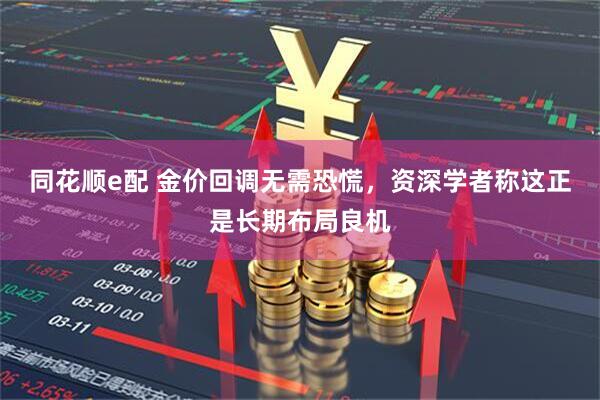 同花顺e配 金价回调无需恐慌,资深学者称这正是长期布局良机