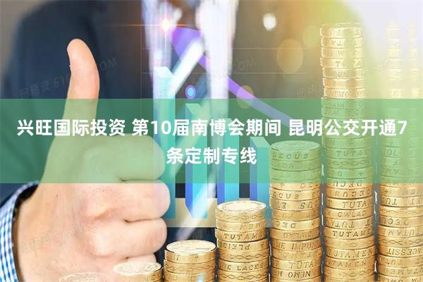 兴旺国际投资 第10届南博会期间 昆明公交开通7条定制专线