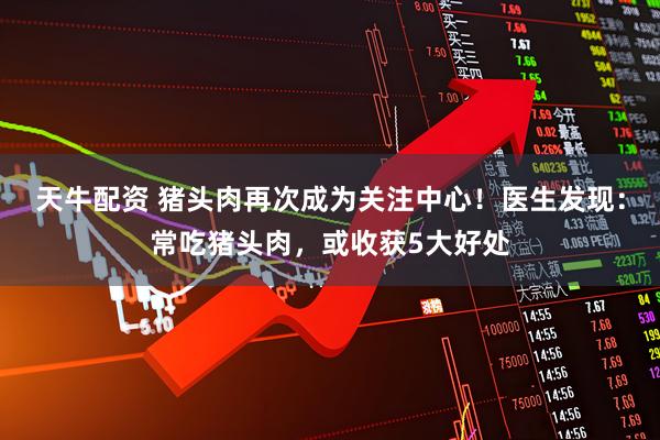 天牛配资 猪头肉再次成为关注中心！医生发现：常吃猪头肉，或收获5大好处