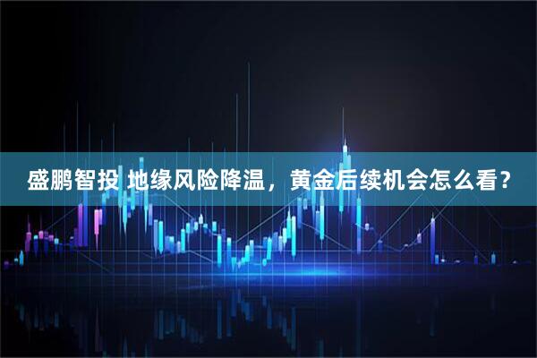 盛鹏智投 地缘风险降温,黄金后续机会怎么看?
