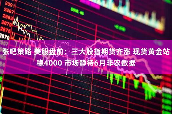 张吧策路 美股盘前：三大股指期货齐涨 现货黄金站稳4000 市场静待6月非农数据