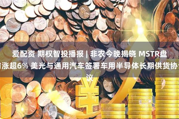 爱配资 期权智投播报 | 非农今晚揭晓 MSTR盘前涨超6% 美光与通用汽车签署车用半导体长期供货协议