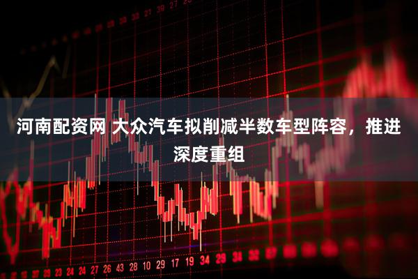 河南配资网 大众汽车拟削减半数车型阵容，推进深度重组