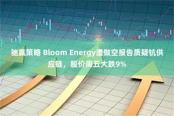 驰赢策略 Bloom Energy遭做空报告质疑钪供应链，股价周五大跌9%