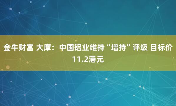 金牛财富 大摩：中国铝业维持“增持”评级 目标价11.2港元