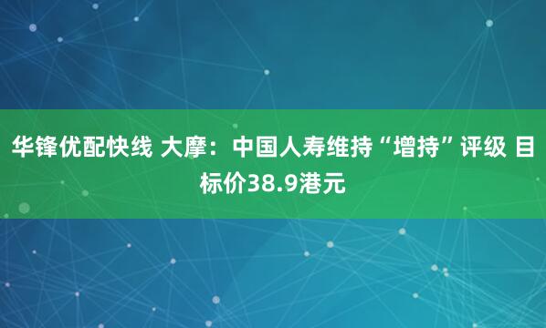 华锋优配快线 大摩：中国人寿维持“增持”评级 目标价38.9港元
