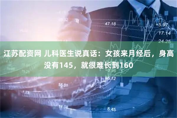 江苏配资网 儿科医生说真话：女孩来月经后，身高没有145，就很难长到160