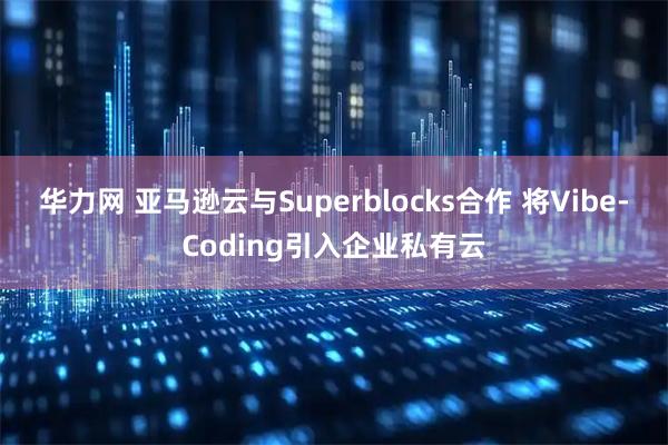 华力网 亚马逊云与Superblocks合作 将Vibe-Coding引入企业私有云