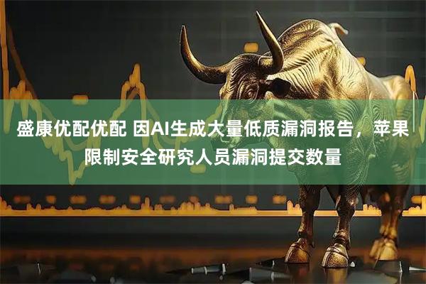 盛康优配优配 因AI生成大量低质漏洞报告，苹果限制安全研究人员漏洞提交数量