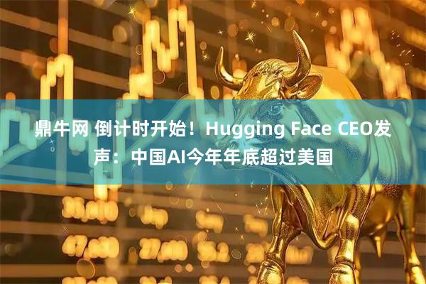 鼎牛网 倒计时开始！Hugging Face CEO发声：中国AI今年年底超过美国