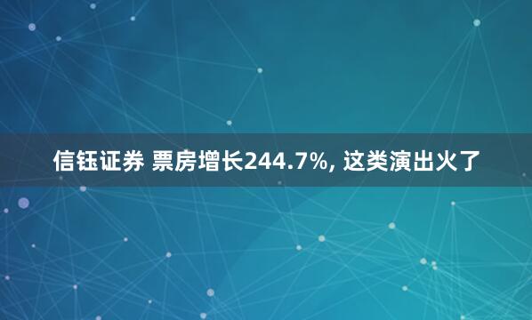 信钰证券 票房增长244.7%, 这类演出火了
