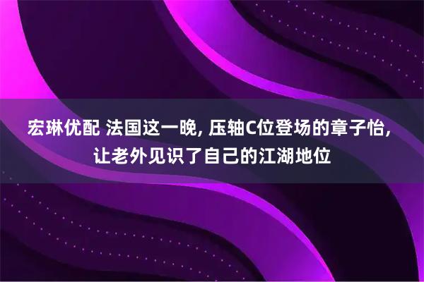 宏琳优配 法国这一晚, 压轴C位登场的章子怡, 让老外见识了自己的江湖地位