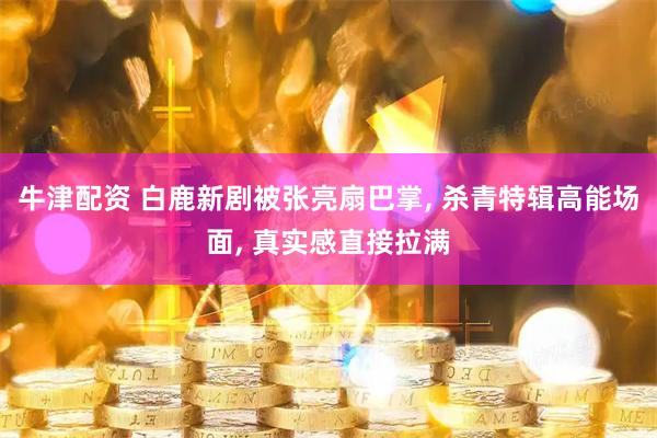 牛津配资 白鹿新剧被张亮扇巴掌, 杀青特辑高能场面, 真实感直接拉满