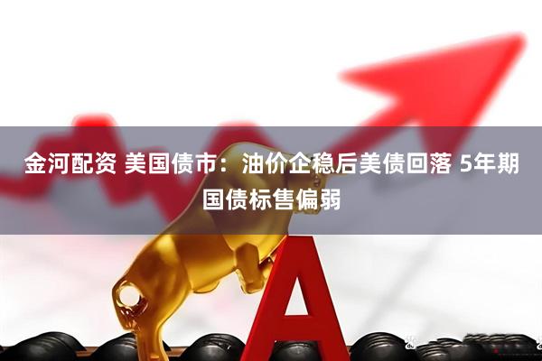 金河配资 美国债市：油价企稳后美债回落 5年期国债标售偏弱