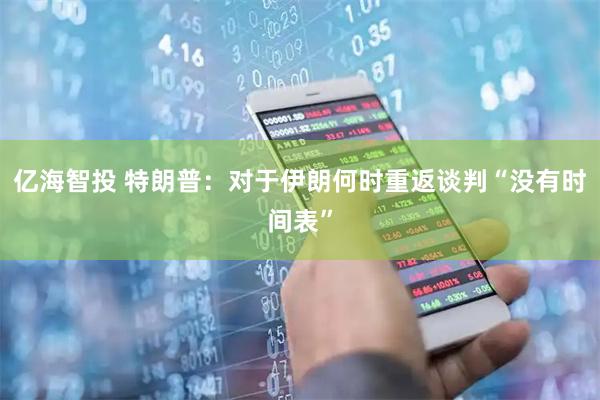 亿海智投 特朗普：对于伊朗何时重返谈判“没有时间表”