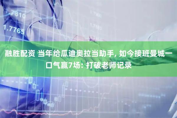 融胜配资 当年给瓜迪奥拉当助手, 如今接班曼城一口气赢7场: 打破老师记录
